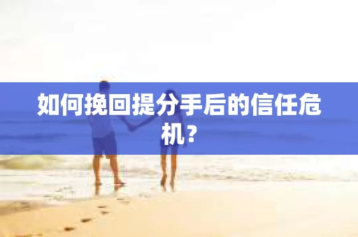 如何挽回提分手后的信任危机？