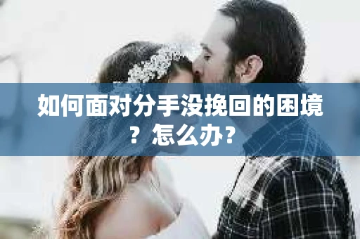 如何面对分手没挽回的困境？怎么办？