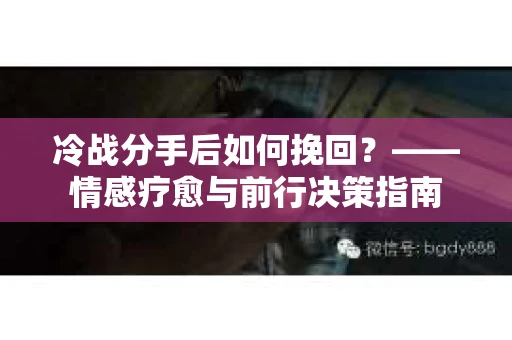 冷战分手后如何挽回？——情感疗愈与前行决策指南