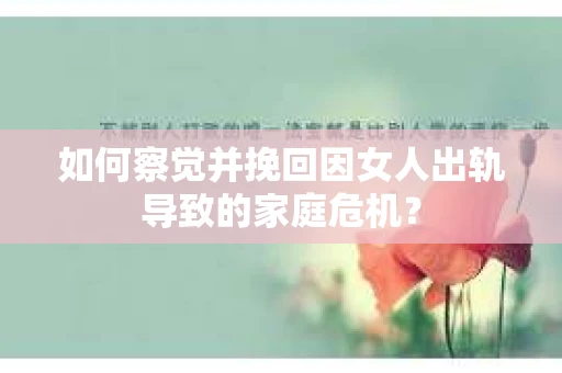 如何察觉并挽回因女人出轨导致的家庭危机？