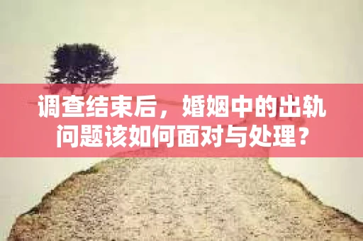 调查结束后，婚姻中的出轨问题该如何面对与处理？