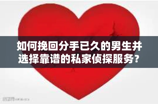如何挽回分手已久的男生并选择靠谱的私家侦探服务？