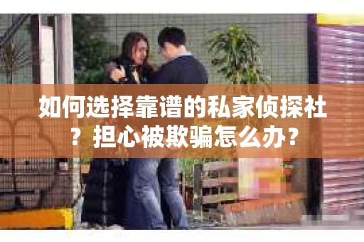 如何选择靠谱的私家侦探社？担心被欺骗怎么办？