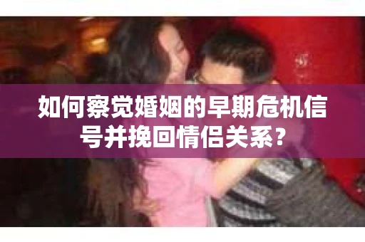 如何察觉婚姻的早期危机信号并挽回情侣关系？