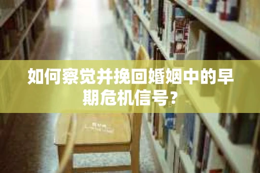 如何察觉并挽回婚姻中的早期危机信号？