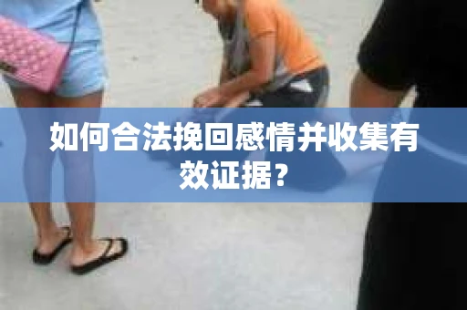 如何合法挽回感情并收集有效证据？