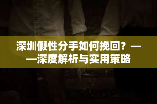 深圳假性分手如何挽回？——深度解析与实用策略