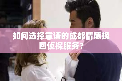 如何选择靠谱的成都情感挽回侦探服务？