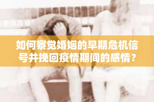 如何察觉婚姻的早期危机信号并挽回疫情期间的感情？