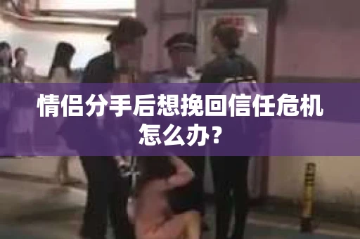 情侣分手后想挽回信任危机怎么办？