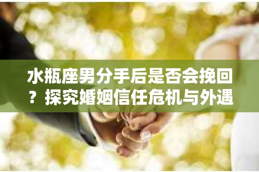 水瓶座男分手后是否会挽回？探究婚姻信任危机与外遇嫌疑的应对策略