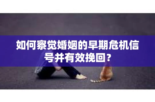 如何察觉婚姻的早期危机信号并有效挽回？