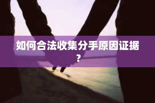 如何合法收集分手原因证据？