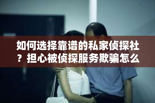 如何选择靠谱的私家侦探社？担心被侦探服务欺骗怎么办？