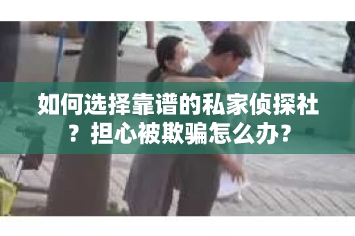 如何选择靠谱的私家侦探社？担心被欺骗怎么办？