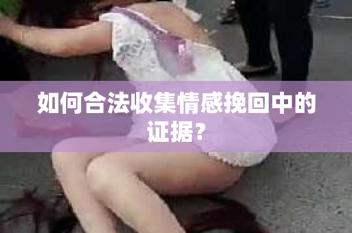 如何合法收集情感挽回中的证据？
