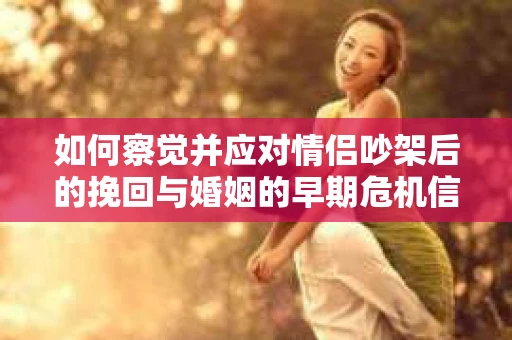如何察觉并应对情侣吵架后的挽回与婚姻的早期危机信号？