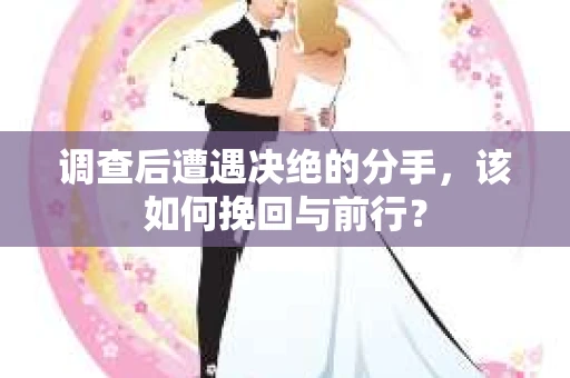 调查后遭遇决绝的分手，该如何挽回与前行？