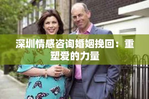 深圳情感咨询婚姻挽回：重塑爱的力量