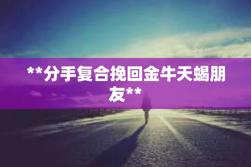 **分手复合挽回金牛天蝎朋友**