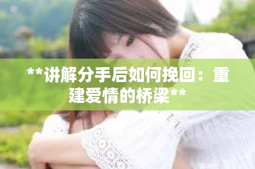 **讲解分手后如何挽回：重建爱情的桥梁**