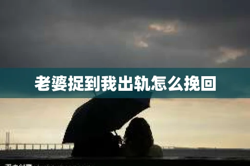 老婆捉到我出轨怎么挽回