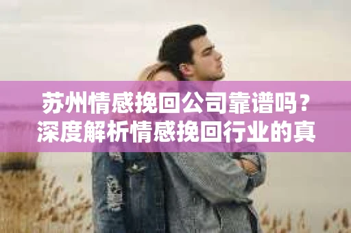 苏州情感挽回公司靠谱吗？深度解析情感挽回行业的真实面貌