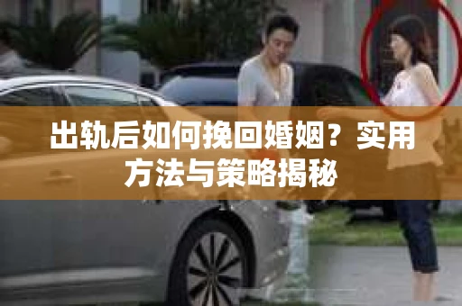 出轨后如何挽回婚姻?实用方法与策略揭秘 出轨后如何挽回婚姻?实用方法与策略揭秘