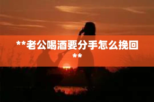 **老公喝酒要分手怎么挽回**