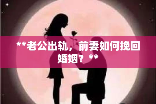 **老公出轨，前妻如何挽回婚姻？**