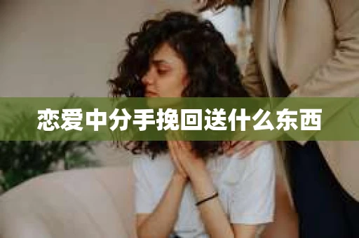 恋爱中分手挽回送什么东西