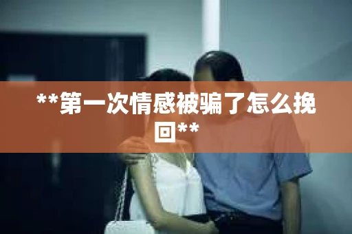 **第一次情感被骗了怎么挽回**
