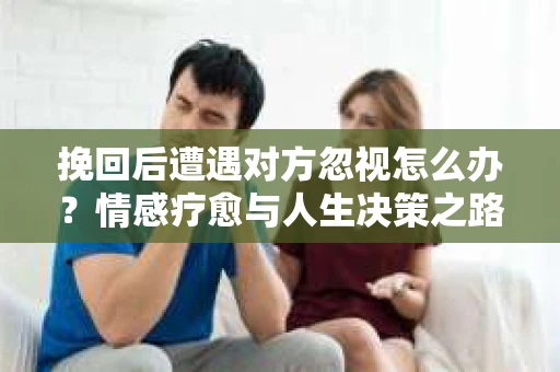 挽回后遭遇对方忽视怎么办?情感疗愈与人生决策之路 挽回后遭遇对方忽视怎么办?情感疗愈与人生决策之路