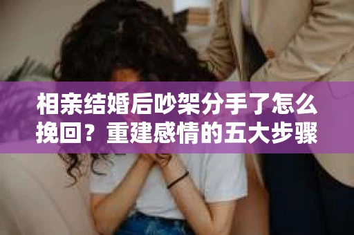 相亲结婚后吵架分手了怎么挽回？重建感情的五大步骤