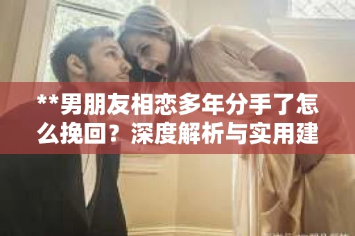 **男朋友相恋多年分手了怎么挽回？深度解析与实用建议**