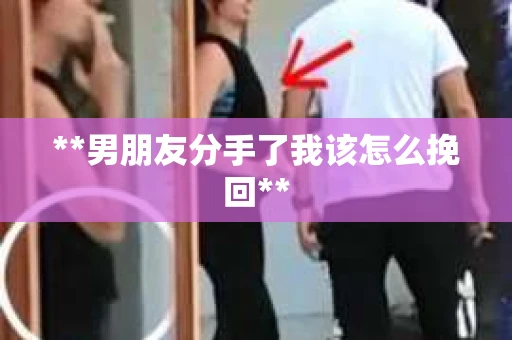 **男朋友分手了我该怎么挽回**