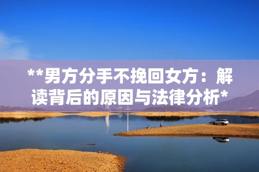 **男方分手不挽回女方：解读背后的原因与法律分析**