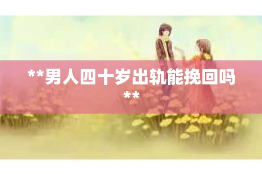 **男人四十岁出轨能挽回吗**