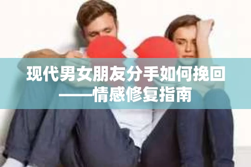 现代男女朋友分手如何挽回——情感修复指南