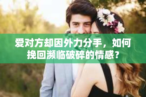 爱对方却因外力分手，如何挽回濒临破碎的情感？
