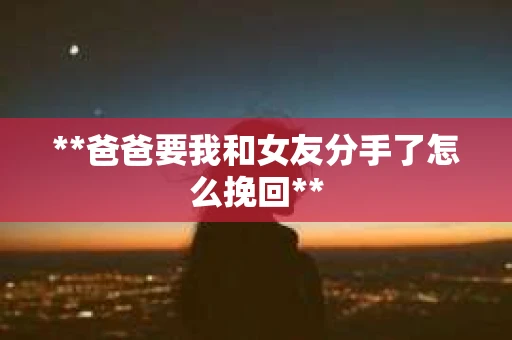 **爸爸要我和女友分手了怎么挽回**