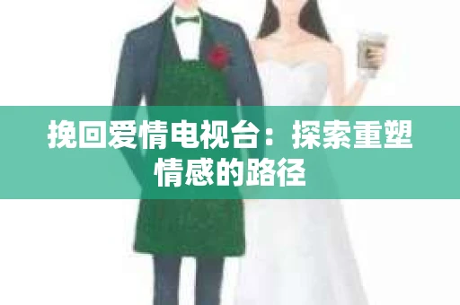 挽回爱情电视台：探索重塑情感的路径