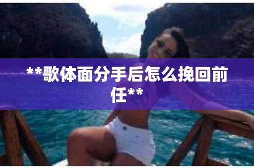 **歌体面分手后怎么挽回前任**
