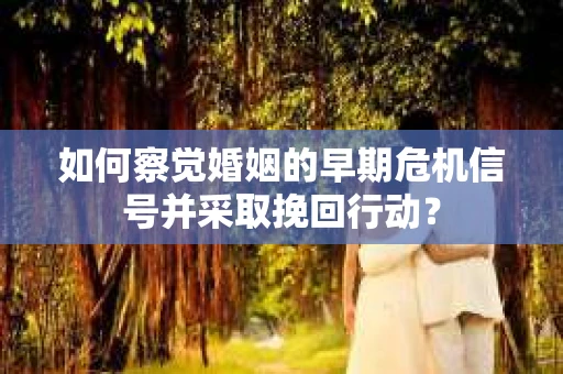 如何察觉婚姻的早期危机信号并采取挽回行动？