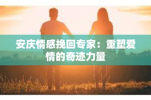 安庆情感挽回专家：重塑爱情的奇迹力量