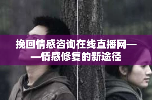 挽回情感咨询在线直播网——情感修复的新途径