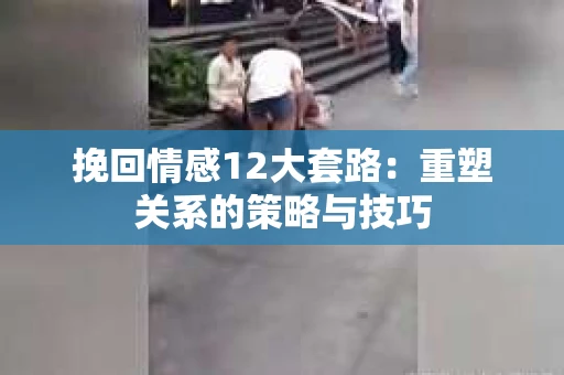 挽回情感12大套路：重塑关系的策略与技巧