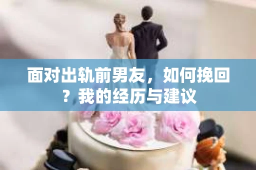 面对出轨前男友，如何挽回？我的经历与建议