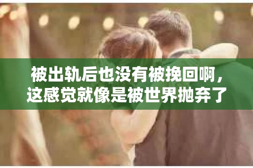 被出轨后也没有被挽回啊，这感觉就像是被世界抛弃了一样。我曾经也经历过这样的事情，那种心如刀割的痛，至今仍记忆犹新。今天，我想和大家聊聊这个话题，希望能给那些正在经历或者曾经经历过类似痛苦的人一些安慰和帮助。
