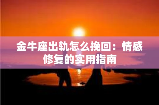 金牛座出轨怎么挽回：情感修复的实用指南